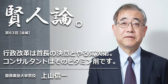 「賢人論。」第63回(前編)上山信一氏「行政改革は首長の力が弱いと途中で失敗するか、うやむやになって終わる。一目瞭然ですよ。」