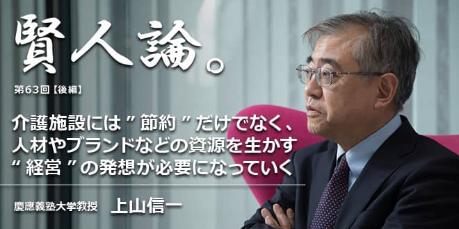 「賢人論。」第63回(後編)上山信一氏「介護施設には”節約”だけでなく、人材やブランドなどの資源を生かす“経営”の発想が必要になっていく」